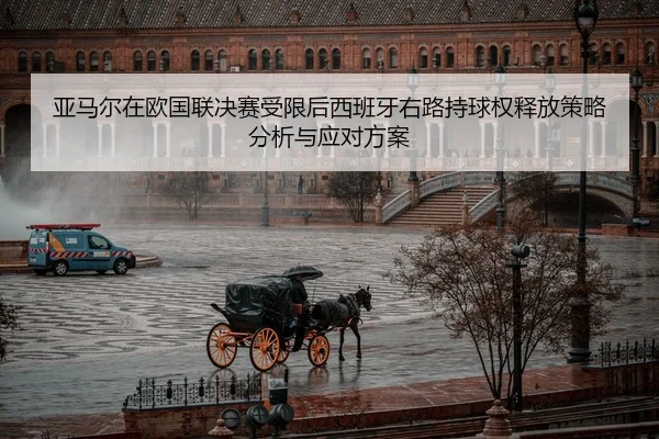 亚马尔在欧国联决赛受限后西班牙右路持球权释放策略分析与应对方案