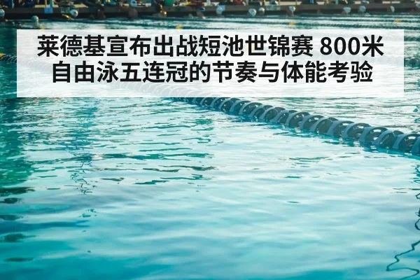 莱德基宣布出战短池世锦赛 800米自由泳五连冠的节奏与体能考验