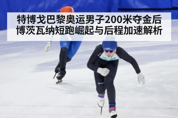 特博戈巴黎奥运男子200米夺金后博茨瓦纳短跑崛起与后程加速解析